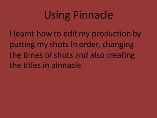 Using Pinnacle
I learnt how to edit my production by
putting my shots In order, changing
the times of shots and also creating
the titles in pinnacle
 