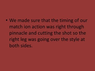 • We made sure that the timing of our
  match ion action was right through
  pinnacle and cutting the shot so the
  right leg was going over the style at
  both sides.
 
