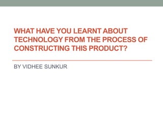 WHAT HAVE YOU LEARNT ABOUT
TECHNOLOGY FROM THE PROCESS OF
CONSTRUCTING THIS PRODUCT?
BY VIDHEE SUNKUR
 