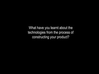 What have you learnt about the
technologies from the process of
constructing your product?
 