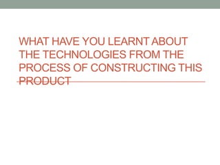 WHAT HAVE YOU LEARNT ABOUT
THE TECHNOLOGIES FROM THE
PROCESS OF CONSTRUCTING THIS
PRODUCT
 