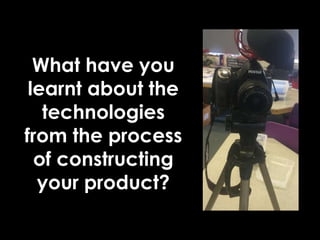 What have you
learnt about the
technologies
from the process
of constructing
your product?
 
