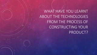 WHAT HAVE YOU LEARNT
ABOUT THE TECHNOLOGIES
FROM THE PROCESS OF
CONSTRUCTING YOUR
PRODUCT?
 