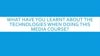 WHAT HAVEYOU LEARNT ABOUT THE
TECHNOLOGIES WHEN DOING THIS
MEDIA COURSE?
 