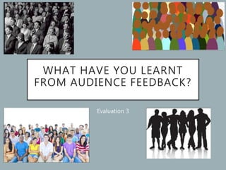 WHAT HAVE YOU LEARNT
FROM AUDIENCE FEEDBACK?
Evaluation 3
 
