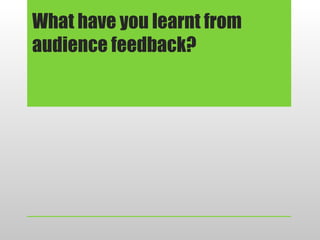 What have you learnt from
audience feedback?
 