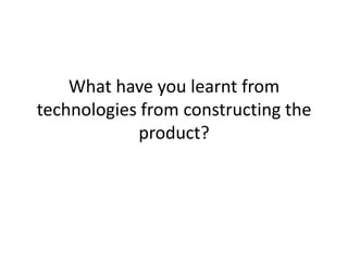 What have you learnt from
technologies from constructing the
            product?
 