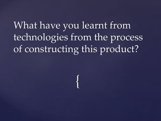 {
What have you learnt from
technologies from the process
of constructing this product?
 