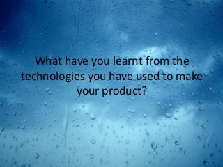 What have you learnt from the
technologies you have used to make
          your product?
 