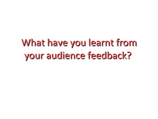 What have you learnt from your audience feedback?   