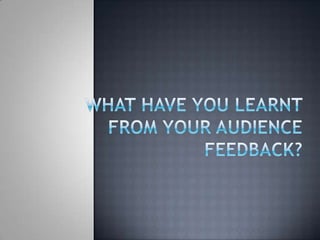 What have you learnt from your audience feedback? 
