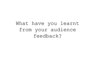 What have you learnt
 from your audience
     feedback?
 