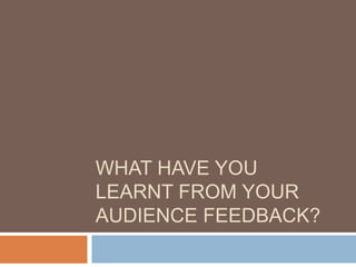 WHAT HAVE YOU
LEARNT FROM YOUR
AUDIENCE FEEDBACK?
 