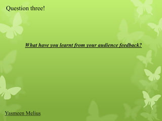 Question three!




       What have you learnt from your audience feedback?




Yasmeen Melius
 