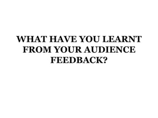 WHAT HAVE YOU LEARNT
 FROM YOUR AUDIENCE
     FEEDBACK?
 