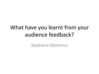 What have you learnt from your
audience feedback?
Stephanie Molyneux
 