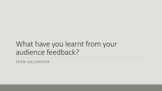 What have you learnt from your
audience feedback?
SEAN GALLAGHER
 