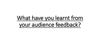 What have you learnt from
your audience feedback?
 