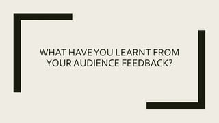 WHAT HAVEYOU LEARNT FROM
YOUR AUDIENCE FEEDBACK?
 