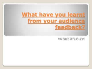 What have you learnt
from your audience
feedback?
Thurston Jordan-Sen
 