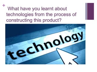 +
What have you learnt about
technologies from the process of
constructing this product?
 