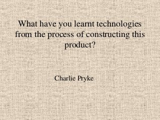 What have you learnt technologies
from the process of constructing this
product?

Charlie Pryke

 