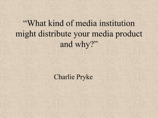 “What kind of media institution
might distribute your media product
and why?”

Charlie Pryke

 