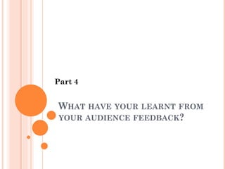 WHAT HAVE YOUR LEARNT FROM
YOUR AUDIENCE FEEDBACK?
Part 4
 