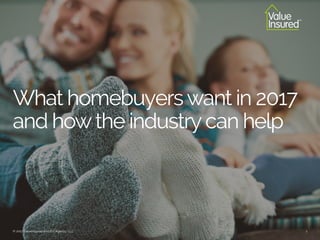 What homebuyerswant in 2017
and howthe industrycan help
© 2017 ValueInsured and PVI Agency, LLC 1
 