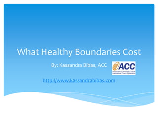 What Healthy Boundaries Cost
        By: Kassandra Bibas, ACC

     http://www.kassandrabibas.com
 