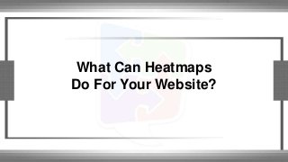 What Can Heatmaps 
Do For Your Website? 
 