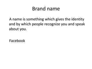 Brand name
A name is something which gives the identity
and by which people recognize you and speak
about you.

Facebook

 