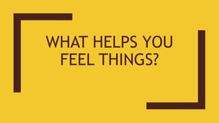 WHAT HELPS YOU
FEEL THINGS?
 