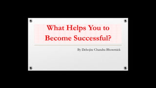 What Helps You to
Become Successful?
By Debojite Chandra Bhowmick
 