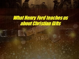 What Henry Ford teaches us
about Christian Gifts
 