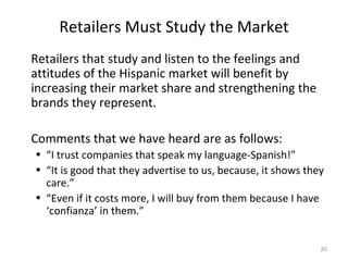 Retailers Must Study the Market <ul><li>Retailers that study and listen to the feelings and attitudes of the Hispanic mark...