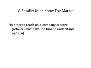 A Retailer Must Know The Market <ul><li>“ In order to reach us, a company or store (retailer) must take the time to unders...
