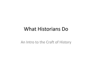 What Historians Do 
An Intro to the Craft of History 
 