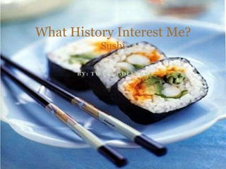 By: Twyla Gollery What History Interest Me?Sushi 