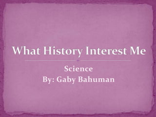 Science By: Gaby Bahuman What History Interest Me 