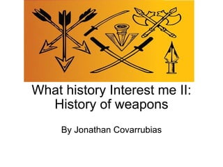 What history Interest me II: History of weapons By Jonathan Covarrubias 