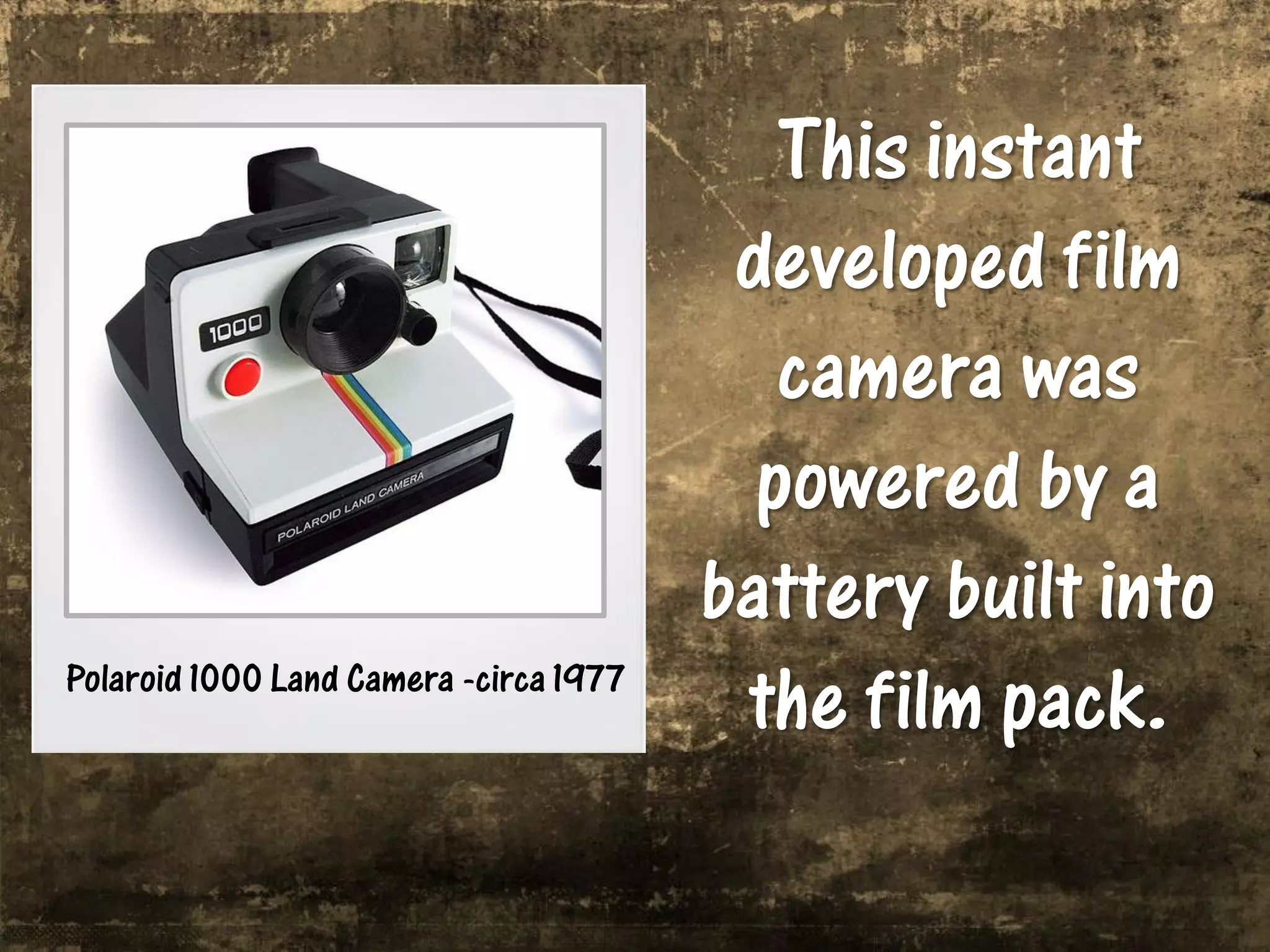 This instant
                                         developed film
                                           camera was
                                          powered by a
                                        battery built into
Polaroid 1000 Land Camera -circa 1977
                                         the film pack.
 