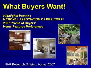 What Buyers Want! Highlights  from the  NATIONAL ASSOCIATION OF REALTORS ®   2007 Profile of Buyers'  Home Features Preferences NAR Research Division, August 2007 