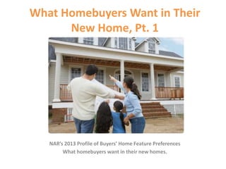What Homebuyers Want in Their
      New Home, Pt. 1




   NAR’s 2013 Profile of Buyers’ Home Feature Preferences
        What homebuyers want in their new homes.
 