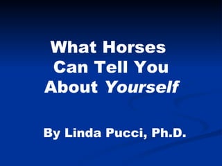 What Horses  Can Tell You About  Yourself By Linda Pucci, Ph.D. 