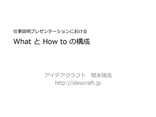 仕事説明プレゼンテーションにおける
What と How to の構成
アイデアクラフト 開米瑞浩
http://ideacraft.jp
 