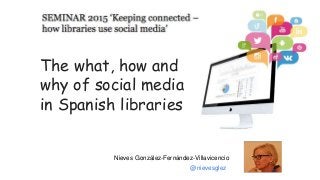The what, how and
why of social media
in Spanish libraries
Nieves González-Fernández-Villavicencio
@nievesglez
 