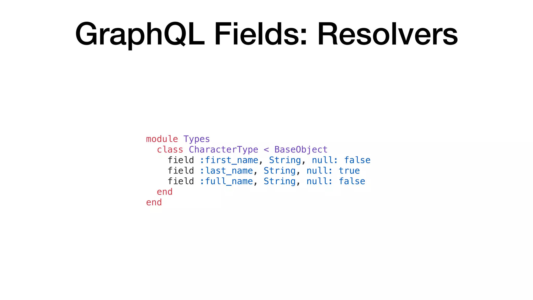 GraphQL Fields: Resolvers
module Types
class CharacterType < BaseObject
field :first_name, String, null: false
field :last_name, String, null: true
field :full_name, String, null: false
end
end
 