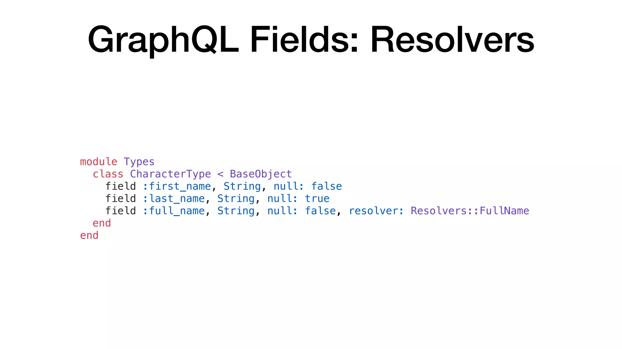 GraphQL Fields: Resolvers
module Types
class CharacterType < BaseObject
field :first_name, String, null: false
field :last_name, String, null: true
field :full_name, String, null: false, resolver: Resolvers::FullName
end
end
 