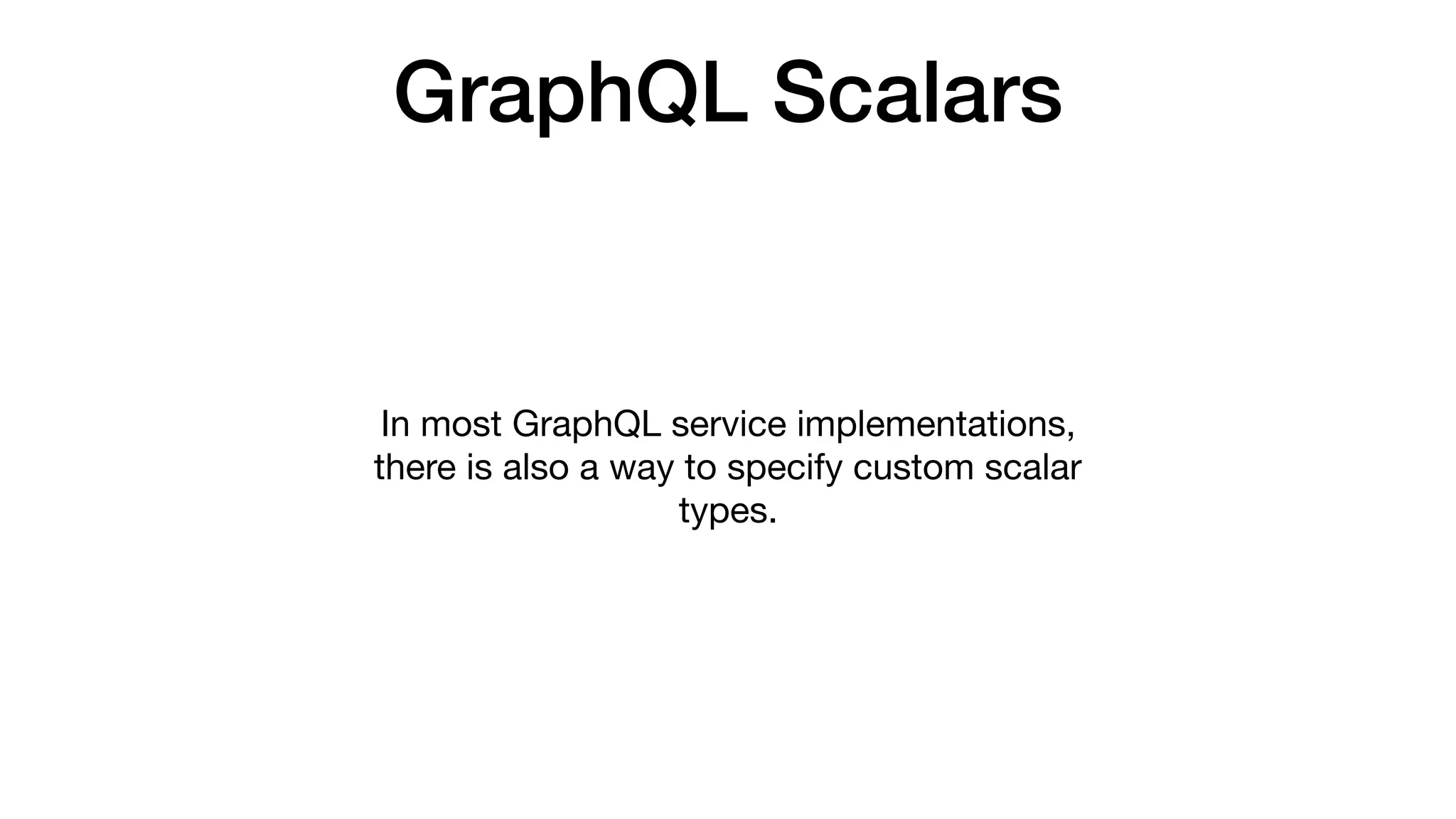 GraphQL Scalars
In most GraphQL service implementations,
there is also a way to specify custom scalar
types.
 